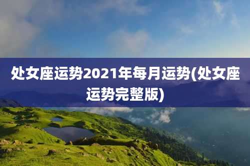 处女座运势2021年每月运势(处女座运势完整版)