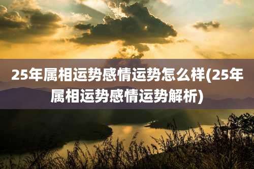 25年属相运势感情运势怎么样(25年属相运势感情运势解析)