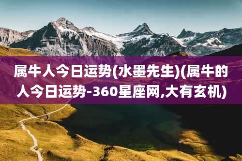 属牛人今日运势(水墨先生)(属牛的人今日运势-360星座网,大有玄机)