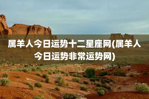 属羊人今日运势十二星座网(属羊人今日运势非常运势网)