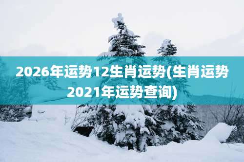 2026年运势12生肖运势(生肖运势2021年运势查询)