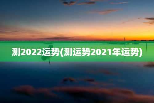 测2022运势(测运势2021年运势)