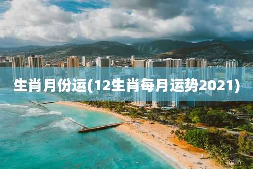 生肖月份运(12生肖每月运势2021)