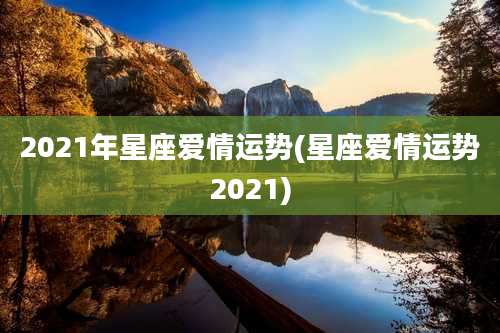 2021年星座爱情运势(星座爱情运势2021)