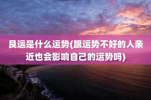 艮运是什么运势(跟运势不好的人亲近也会影响自己的运势吗)