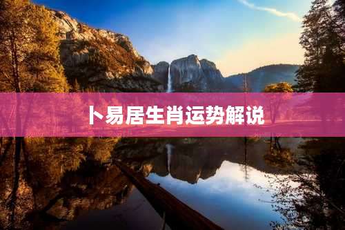 卜易居生肖运势解说