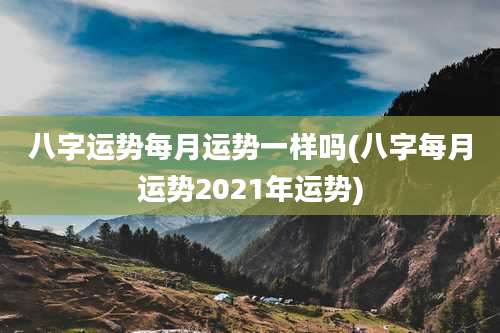 八字运势每月运势一样吗(八字每月运势2021年运势)