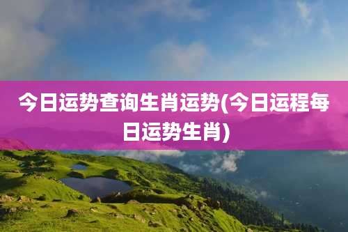 今日运势查询生肖运势(今日运程每日运势生肖)