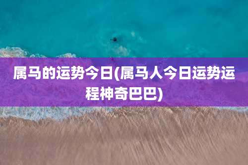 属马的运势今日(属马人今日运势运程神奇巴巴)