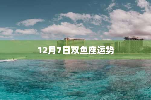 12月7日双鱼座运势
