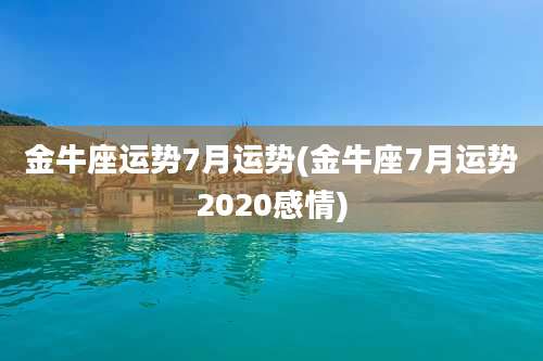 金牛座运势7月运势(金牛座7月运势2020感情)