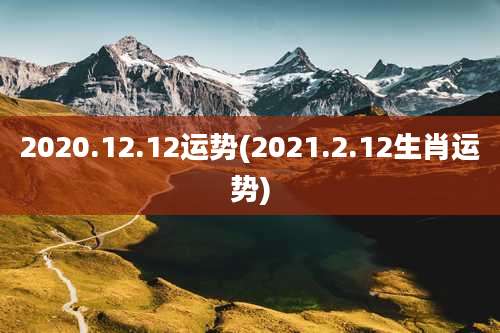 2020.12.12运势(2021.2.12生肖运势)