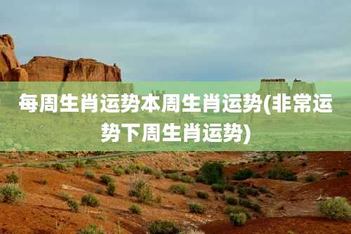 每周生肖运势本周生肖运势(非常运势下周生肖运势)