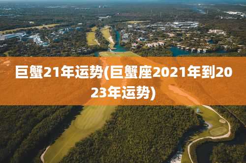 巨蟹21年运势(巨蟹座2021年到2023年运势)