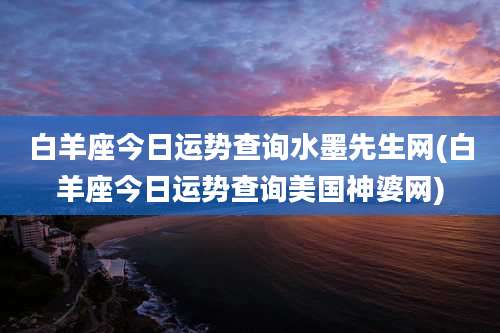 白羊座今日运势查询水墨先生网(白羊座今日运势查询美国神婆网)