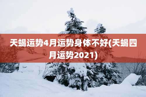 天蝎运势4月运势身体不好(天蝎四月运势2021)