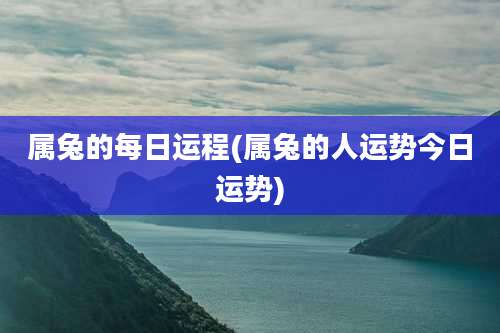 属兔的每日运程(属兔的人运势今日运势)
