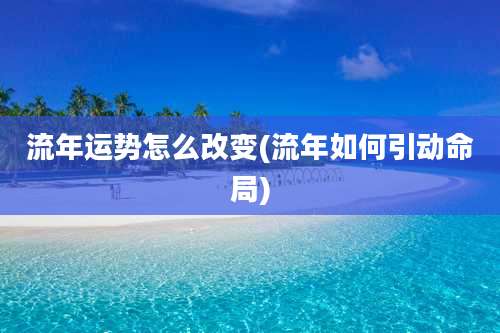 流年运势怎么改变(流年如何引动命局)
