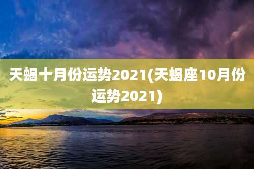 天蝎十月份运势2021(天蝎座10月份运势2021)