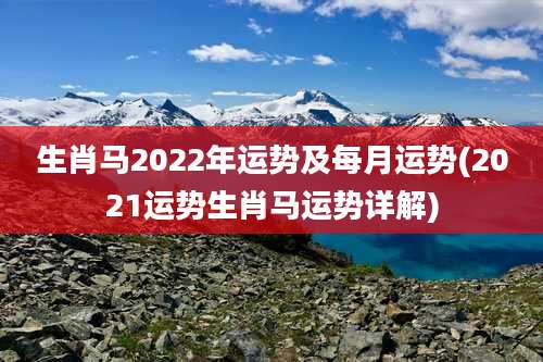 生肖马2022年运势及每月运势(2021运势生肖马运势详解)
