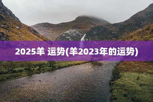 2025羊 运势(羊2023年的运势)