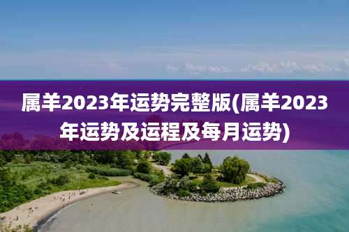 属羊2023年运势完整版(属羊2023年运势及运程及每月运势)