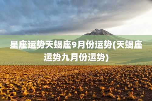 星座运势天蝎座9月份运势(天蝎座运势九月份运势)