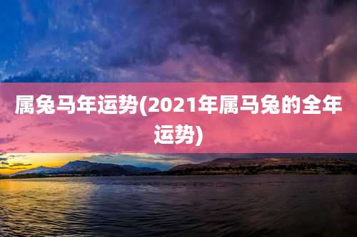 属兔马年运势(2021年属马兔的全年运势)