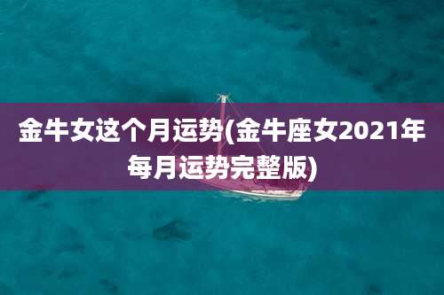 金牛女这个月运势(金牛座女2021年每月运势完整版)