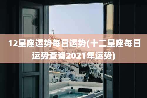 12星座运势每日运势(十二星座每日运势查询2021年运势)