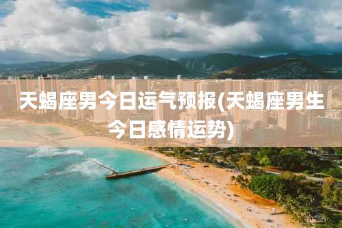 天蝎座男今日运气预报(天蝎座男生今日感情运势)