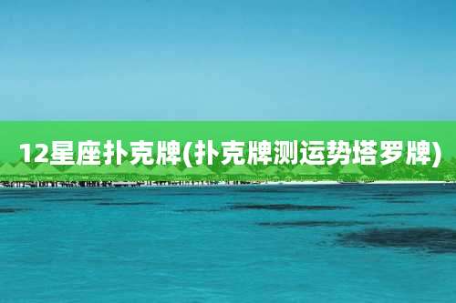 12星座扑克牌(扑克牌测运势塔罗牌)