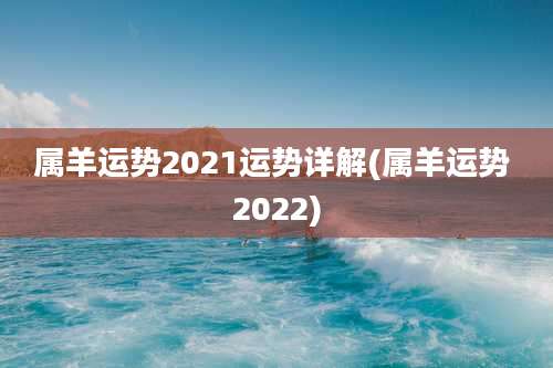 属羊运势2021运势详解(属羊运势 2022)