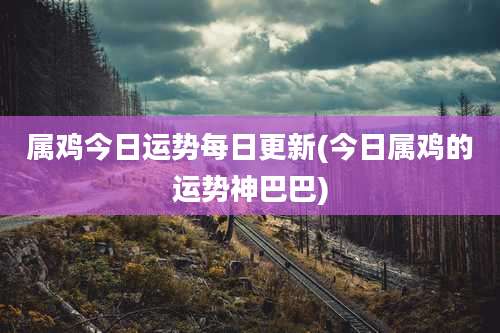 属鸡今日运势每日更新(今日属鸡的运势神巴巴)
