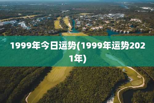 1999年今日运势(1999年运势2021年)