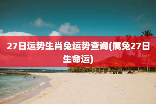 27日运势生肖兔运势查询(属兔27日生命运)