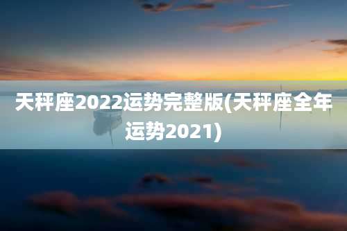 天秤座2022运势完整版(天秤座全年运势2021)