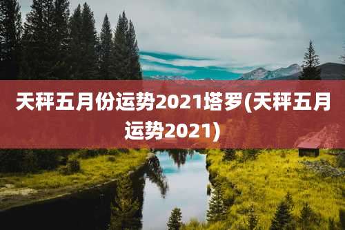 天秤五月份运势2021塔罗(天秤五月运势2021)