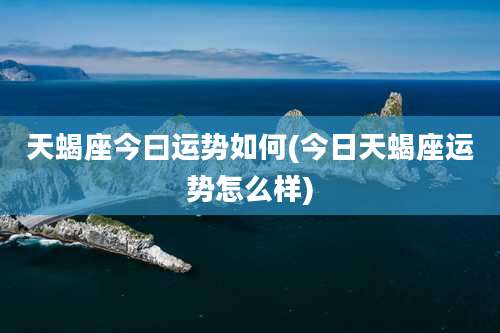 天蝎座今曰运势如何(今日天蝎座运势怎么样)