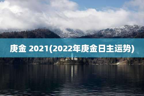 庚金 2021(2022年庚金日主运势)