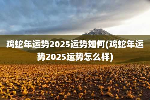 鸡蛇年运势2025运势如何(鸡蛇年运势2025运势怎么样)