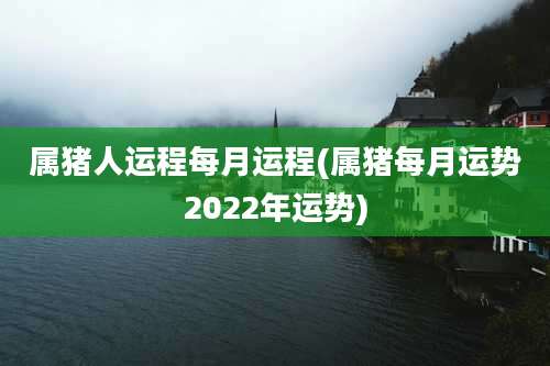 属猪人运程每月运程(属猪每月运势2022年运势)