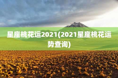 星座桃花运2021(2021星座桃花运势查询)