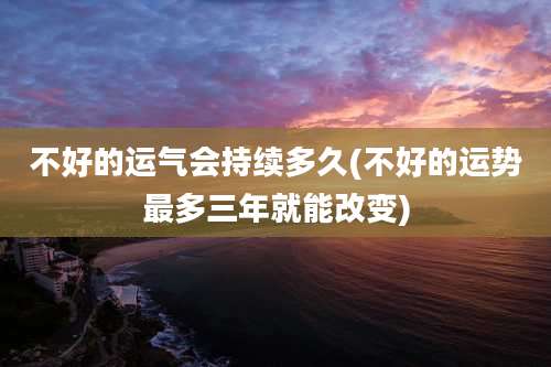 不好的运气会持续多久(不好的运势最多三年就能改变)