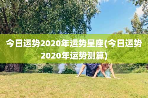 今日运势2020年运势星座(今日运势2020年运势测算)