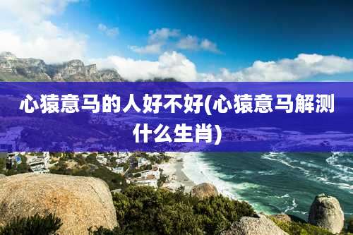 心猿意马的人好不好(心猿意马解测什么生肖)
