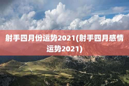 射手四月份运势2021(射手四月感情运势2021)