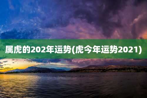 属虎的202年运势(虎今年运势2021)