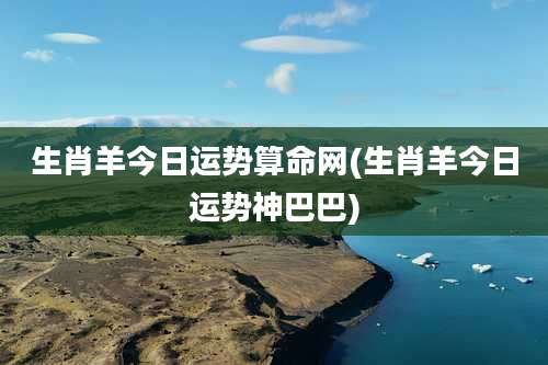 生肖羊今日运势算命网(生肖羊今日运势神巴巴)