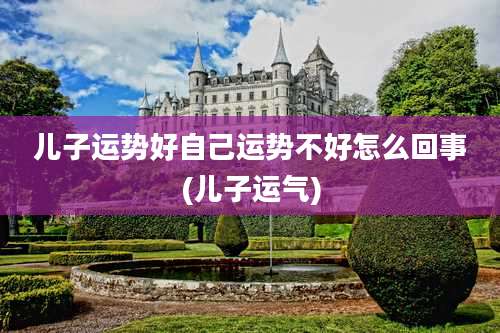 儿子运势好自己运势不好怎么回事(儿子运气)